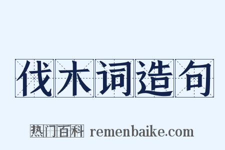 伐木词造句是什么意思的图片